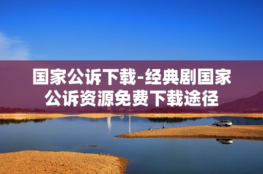 国家公诉下载-经典剧国家公诉资源免费下载途径