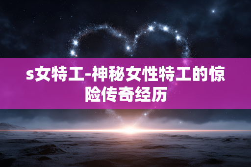 s女特工-神秘女性特工的惊险传奇经历