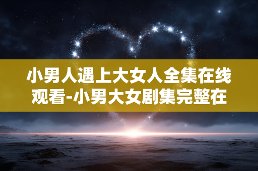 小男人遇上大女人全集在线观看-小男大女剧集完整在线免费观赏