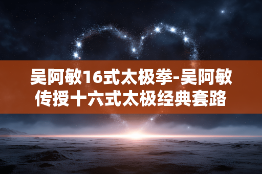 吴阿敏16式太极拳-吴阿敏传授十六式太极经典套路
