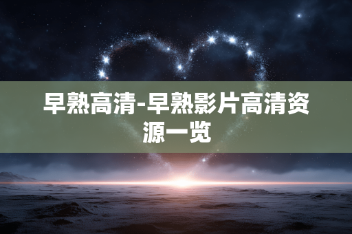 早熟高清-早熟影片高清资源一览