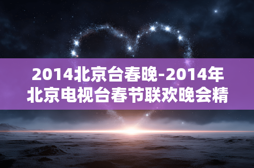 2014北京台春晚-2014年北京电视台春节联欢晚会精彩看点
