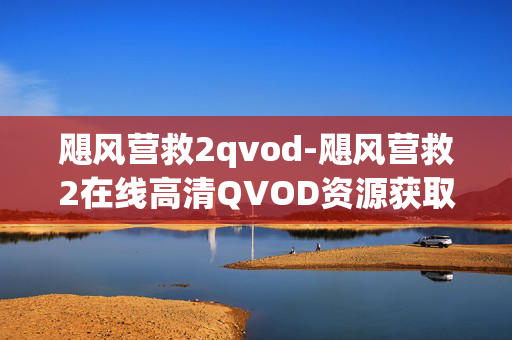 飓风营救2qvod-飓风营救2在线高清QVOD资源获取