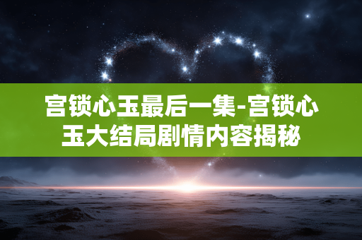 宫锁心玉最后一集-宫锁心玉大结局剧情内容揭秘