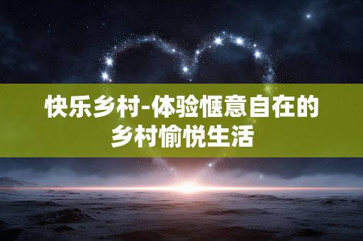 快乐乡村-体验惬意自在的乡村愉悦生活