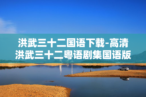 洪武三十二国语下载-高清洪武三十二粤语剧集国语版资源下载