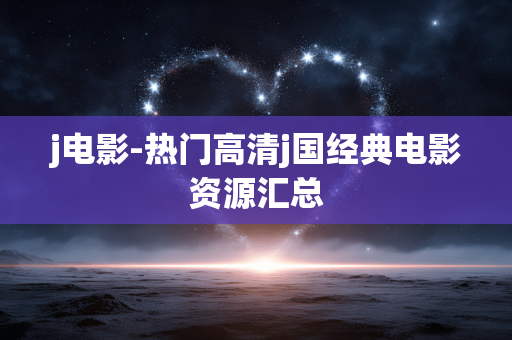 j电影-热门高清j国经典电影资源汇总