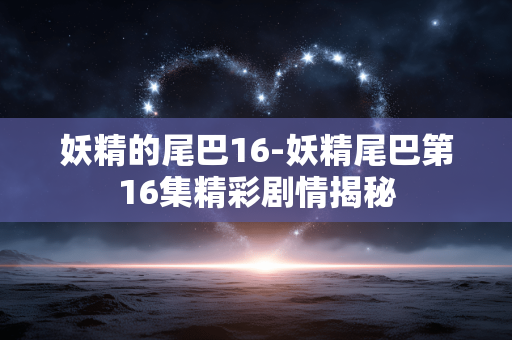 妖精的尾巴16-妖精尾巴第16集精彩剧情揭秘