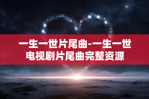 一生一世片尾曲-一生一世电视剧片尾曲完整资源