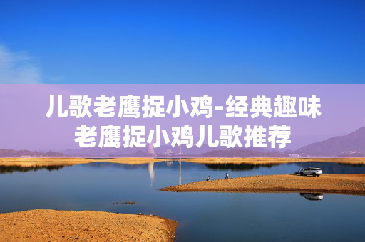 儿歌老鹰捉小鸡-经典趣味老鹰捉小鸡儿歌推荐