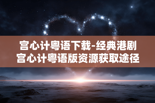 宫心计粤语下载-经典港剧宫心计粤语版资源获取途径