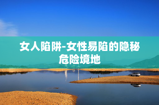 女人陷阱-女性易陷的隐秘危险境地