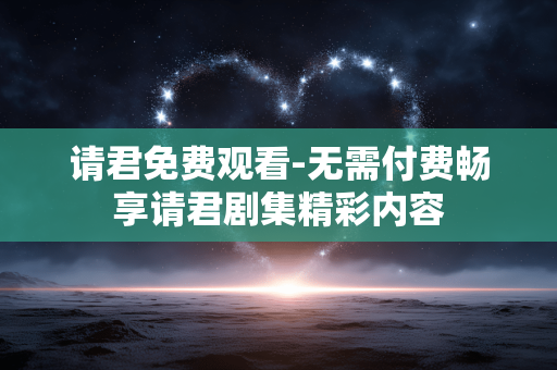 请君免费观看-无需付费畅享请君剧集精彩内容 请君免费观看-无需付费畅享请君剧集精彩内容