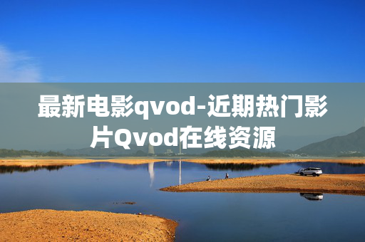 最新电影qvod-近期热门影片Qvod在线资源 最新电影qvod-近期热门影片Qvod在线资源