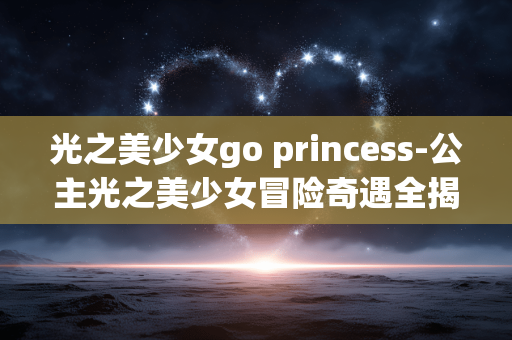 光之美少女go princess-公主光之美少女冒险奇遇全揭秘