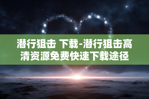 潜行狙击 下载-潜行狙击高清资源免费快速下载途径