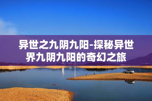 异世之九阴九阳-探秘异世界九阴九阳的奇幻之旅