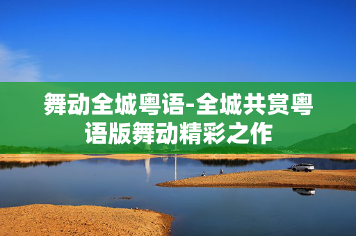 舞动全城粤语-全城共赏粤语版舞动精彩之作 舞动全城粤语-全城共赏粤语版舞动精彩之作