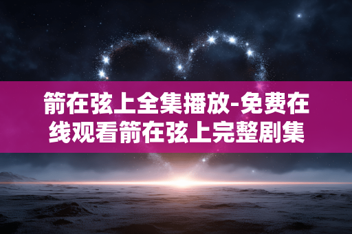 箭在弦上全集播放-免费在线观看箭在弦上完整剧集