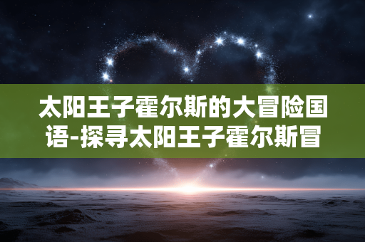 太阳王子霍尔斯的大冒险国语-探寻太阳王子霍尔斯冒险故事国语版