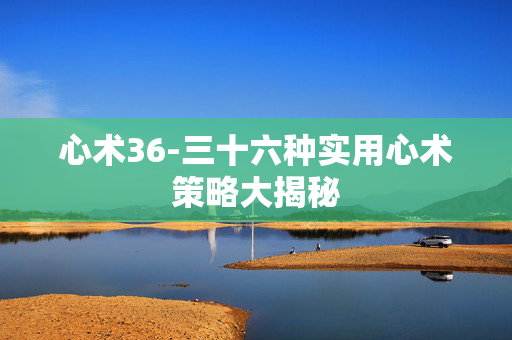 心术36-三十六种实用心术策略大揭秘