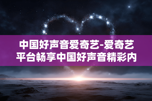 中国好声音爱奇艺-爱奇艺平台畅享中国好声音精彩内容