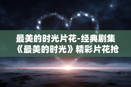 最美的时光片花-经典剧集《最美的时光》精彩片花抢先看