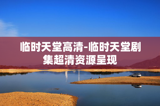 临时天堂高清-临时天堂剧集超清资源呈现