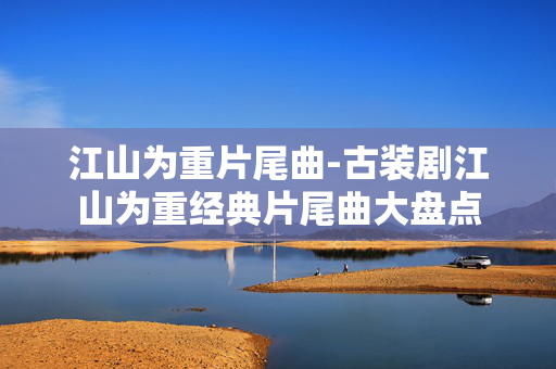 江山为重片尾曲-古装剧江山为重经典片尾曲大盘点