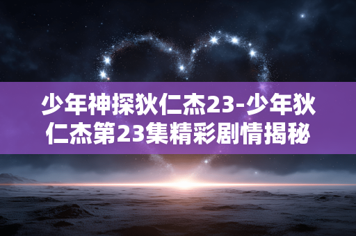 少年神探狄仁杰23-少年狄仁杰第23集精彩剧情揭秘