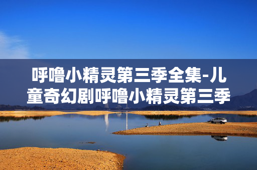 呼噜小精灵第三季全集-儿童奇幻剧呼噜小精灵第三季完整剧集 呼噜小精灵第三季全集-儿童奇幻剧呼噜小精灵第三季完整剧集
