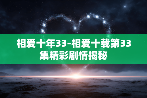 相爱十年33-相爱十载第33集精彩剧情揭秘