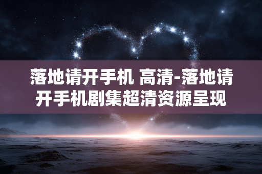落地请开手机 高清-落地请开手机剧集超清资源呈现