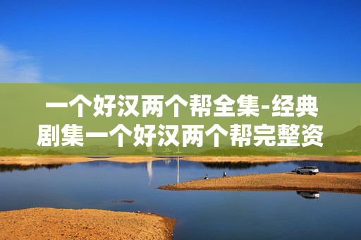一个好汉两个帮全集-经典剧集一个好汉两个帮完整资源汇总 一个好汉两个帮全集-经典剧集一个好汉两个帮完整资源汇总