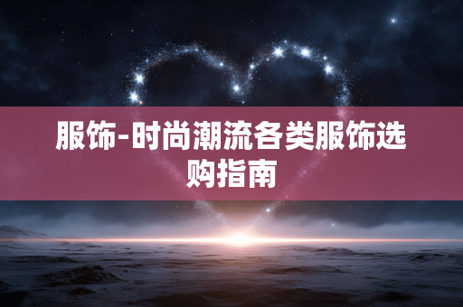 服饰-时尚潮流各类服饰选购指南 服饰-时尚潮流各类服饰选购指南