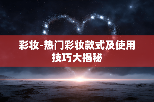 彩妆-热门彩妆款式及使用技巧大揭秘 彩妆-热门彩妆款式及使用技巧大揭秘