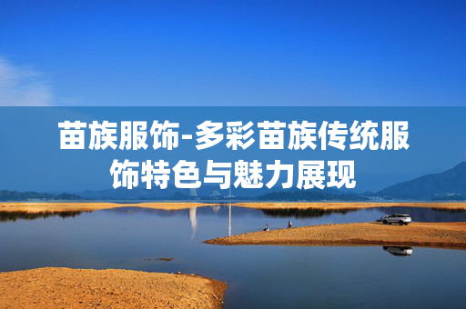 苗族服饰-多彩苗族传统服饰特色与魅力展现 苗族服饰-多彩苗族传统服饰特色与魅力展现