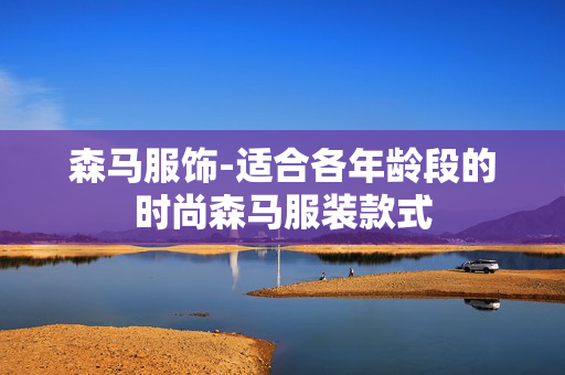 森马服饰-适合各年龄段的时尚森马服装款式 森马服饰-适合各年龄段的时尚森马服装款式
