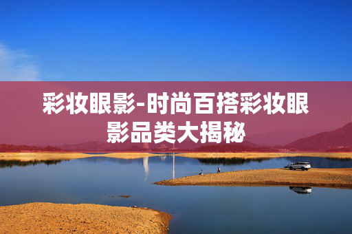 彩妆眼影-时尚百搭彩妆眼影品类大揭秘 彩妆眼影-时尚百搭彩妆眼影品类大揭秘