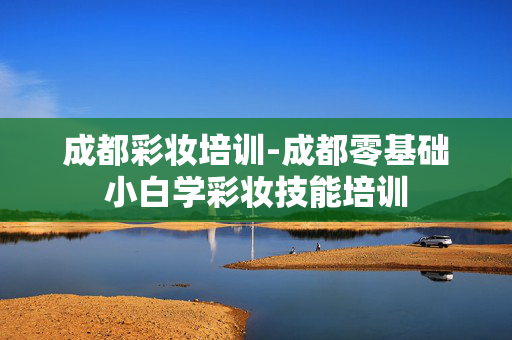 成都彩妆培训-成都零基础小白学彩妆技能培训 成都彩妆培训-成都零基础小白学彩妆技能培训