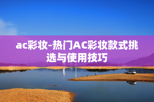 ac彩妆-热门AC彩妆款式挑选与使用技巧 ac彩妆-热门AC彩妆款式挑选与使用技巧