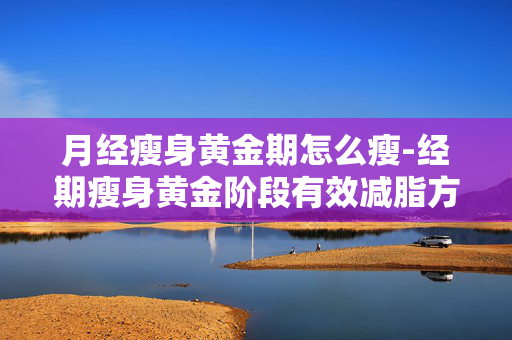 月经瘦身黄金期怎么瘦-经期瘦身黄金阶段有效减脂方法