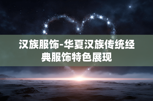 汉族服饰-华夏汉族传统经典服饰特色展现