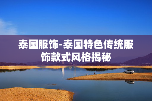 泰国服饰-泰国特色传统服饰款式风格揭秘