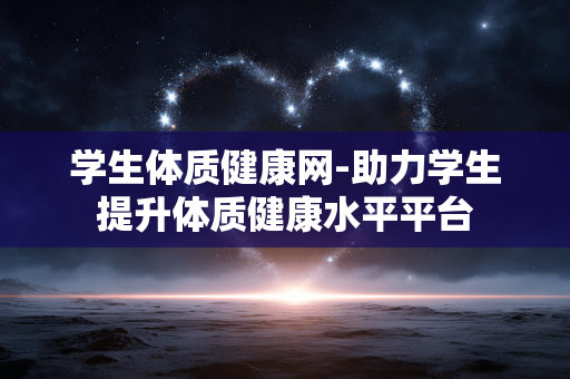 学生体质健康网-助力学生提升体质健康水平平台
