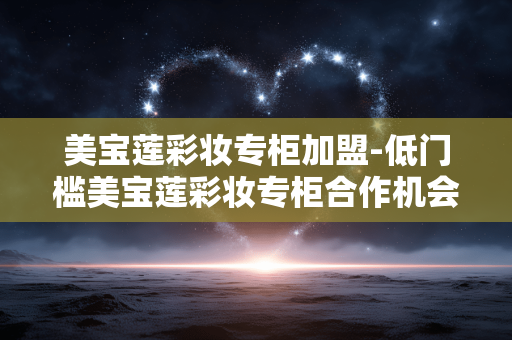 美宝莲彩妆专柜加盟-低门槛美宝莲彩妆专柜合作机会
