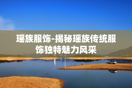 瑶族服饰-揭秘瑶族传统服饰独特魅力风采