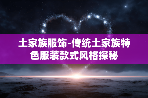 土家族服饰-传统土家族特色服装款式风格探秘
