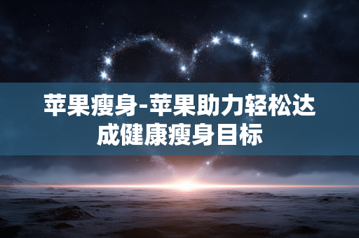 苹果瘦身-苹果助力轻松达成健康瘦身目标