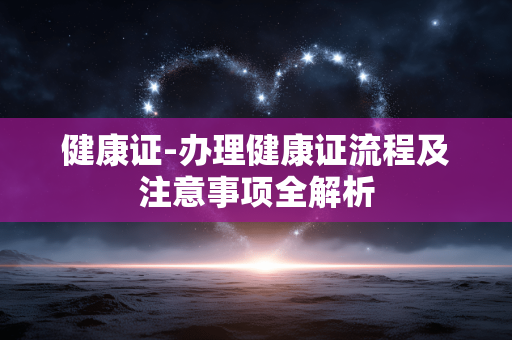 健康证-办理健康证流程及注意事项全解析